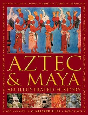 Aztec and Maya: An Illustrated History: The Definitive Chronicle of the Ancient Peoples of Central America and Mexico - Including the Aztec, Maya, Olm by Phillips, Charles