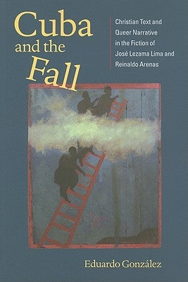 Cuba and the Fall: Christian Text and Queer Narrative in the Fiction of José Lezama Lima and Reinaldo Arenas Paperback University of Virginia Press
