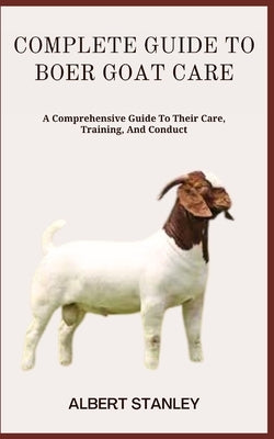 Complete Guide to Boer Goat Care: A Comprehensive Guide To Their Care, Training, And Conduct Paperback Independently Published