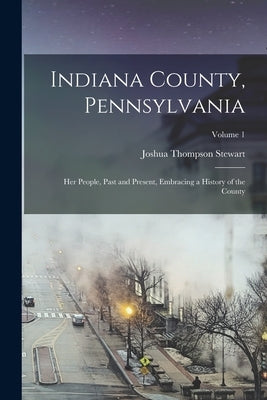 Indiana County, Pennsylvania; Her People, Past and Present, Embracing a History of the County; Volume 1 Paperback Legare Street Press