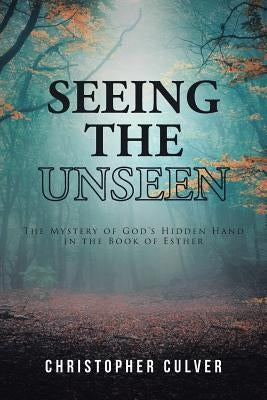 Seeing the Unseen: The Mystery of God's Hidden Hand in the Book of Esther Paperback Christian Faith Publishing, Inc