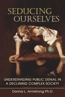 Seducing Ourselves: Understanding Public Denial in a Declining Complex Society Paperback Createspace Independent Publishing Platform