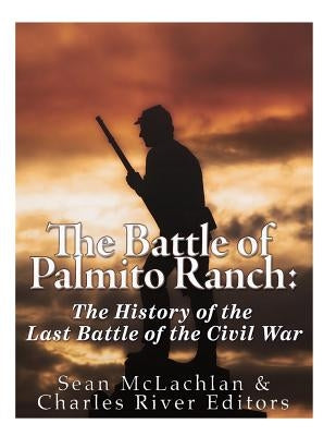 The Battle of Palmito Ranch: The History of the Last Battle of the Civil War Paperback Createspace Independent Publishing Platform