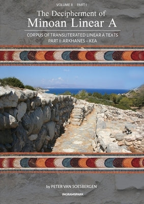 The Decipherment of Minoan Linear A, Volume II, Part I: Corpus of transliterated Linear A texts: Arkhanes - Kea Paperback Peter G. Van Soesbergen