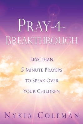 Pray-4-Breakthrough: Less than 5 Minute Prayers to Speak Over Your Children Paperback Xulon Press