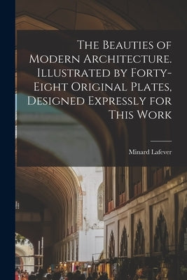 The Beauties of Modern Architecture. Illustrated by Forty-eight Original Plates, Designed Expressly for This Work Paperback Legare Street Press