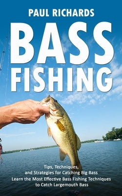 Bass Fishing: Tips, Techniques, and Strategies for Catching Big Bass (Learn the Most Effective Bass Fishing Techniques to Catch Larg Paperback Paul Richards