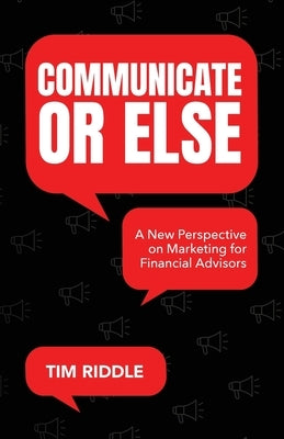 Communicate Or Else: A New Perspective on Marketing for Financial Advisors Paperback Palmetto Publishing
