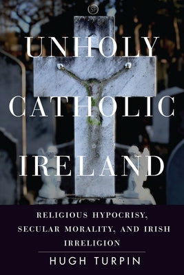 Unholy Catholic Ireland: Religious Hypocrisy, Secular Morality, and Irish Irreligion Paperback Stanford University Press