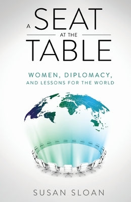 A Seat at the Table: Women, Diplomacy, and Lessons for the World by Sloan, Susan