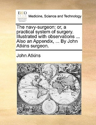 The Navy-Surgeon: Or, a Practical System of Surgery. Illustrated with Observations ... Also an Appendix, ... by John Atkins Surgeon. Paperback Gale Ecco, Print Editions