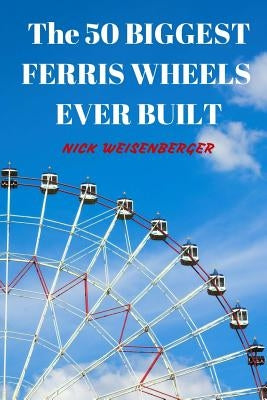 The 50 Biggest Ferris Wheels Ever Built: Guide to the World's Largest Observation Wheels Paperback Createspace Independent Publishing Platform