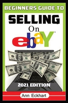 Beginner's Guide To Selling On Ebay 2021 Edition: Step-By-Step Instructions for How To Source, List & Ship Online for Maximum Profits Paperback Ann Eckhart