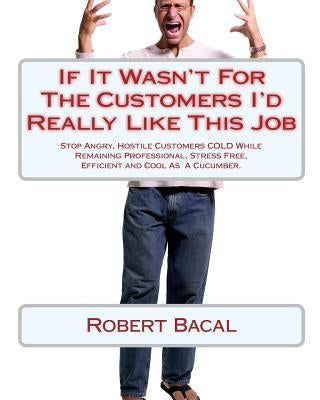 If It Wasn't for the Customers I'd Really Like This Job: Stop Angry, Hostile Customers Cold While Remaining Professional, Stress Free, Efficient and C Paperback Createspace Independent Publishing Platform