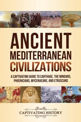 Ancient Mediterranean Civilizations: A Captivating Guide to Carthage, the Minoans, Phoenicians, Mycenaeans, and Etruscans Paperback Captivating History