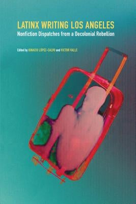 Latinx Writing Los Angeles: Nonfiction Dispatches from a Decolonial Rebellion Paperback University of Nebraska Press
