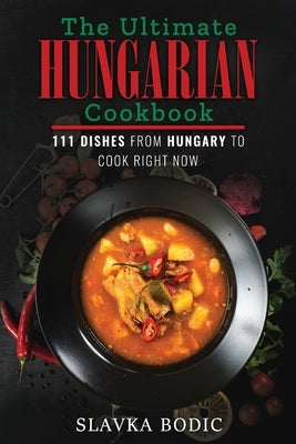 The Ultimate Hungarian Cookbook: 111 Dishes From Hungary To Cook Right Now Paperback Independently Published