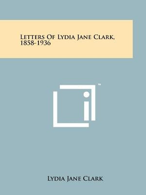 Letters Of Lydia Jane Clark, 1858-1936 Paperback Literary Licensing, LLC