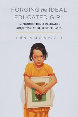 Forging the Ideal Educated Girl: The Production of Desirable Subjects in Muslim South Asia Paperback University of California Press