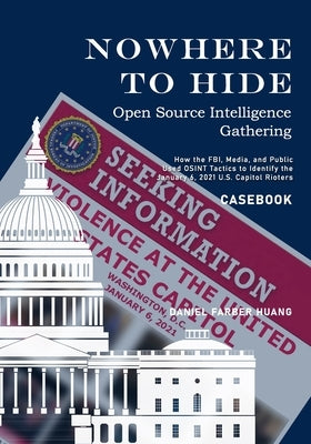 Nowhere to Hide: Open Source Intelligence Gathering - CASEBOOK: How the FBI, Media, and Public Identiified the January 6, 2021 U.S. Cap Paperback Independently Published