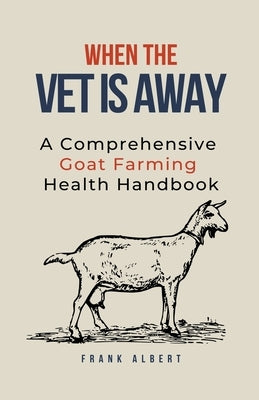 When The Vet Is Away: A Comprehensive Goat Farming Health Handbook Paperback Frank Albert