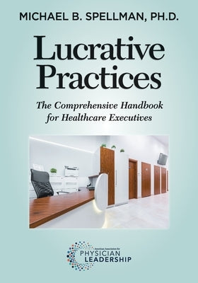 Lucrative Practices: The Comprehensive Handbook for Healthcare Executives by Spellman, Michael