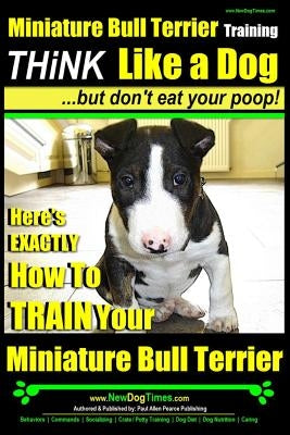 Miniature Bull Terrier Training - Think Like a Dog, But Don?t Eat Your Poop!: Here's Exactly How to Train Your Miniature Bull Terrier Paperback Createspace Independent Publishing Platform