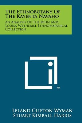 The Ethnobotany Of The Kayenta Navaho: An Analysis Of The John And Louisa Wetherill Ethnobotanical Collection Paperback Literary Licensing, LLC
