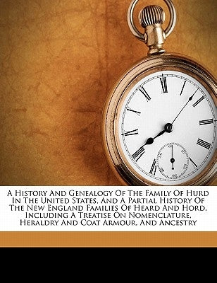 A History and Genealogy of the Family of Hurd in the United States, and a Partial History of the New England Families of Heard and Hord, Including a T by D, Hurd Dena