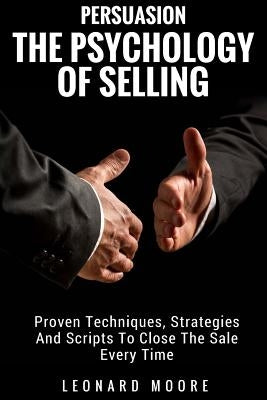 Persuasion: The Psychology Of Selling - Proven Techniques, Strategies And Scripts To Close The Sale Every Time Paperback Createspace Independent Publishing Platform