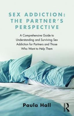 Sex Addiction: The Partner's Perspective: A Comprehensive Guide to Understanding and Surviving Sex Addiction for Partners and Those Who Want to Help T Paperback Routledge