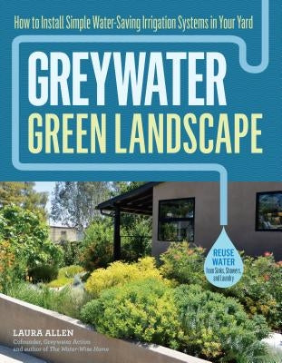 Greywater, Green Landscape: How to Install Simple Water-Saving Irrigation Systems in Your Yard Storey Publishing