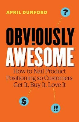Obviously Awesome: How to Nail Product Positioning so Customers Get It, Buy It, Love It Paperback Ambient Press