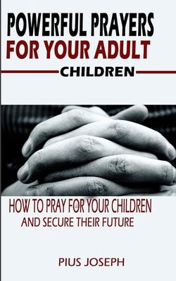 Powerful Prayers for Your Adult Children: How to Pray for Your Children and Secure their Future Paperback Independently Published