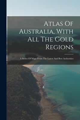 Atlas Of Australia, With All The Gold Regions: A Series Of Maps From The Latest And Best Authorities Paperback Legare Street Press