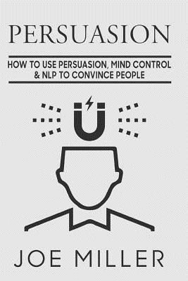 Persuasion: How To Use Persuasion, Mind Control Control & NLP To Convince People Paperback Createspace Independent Publishing Platform