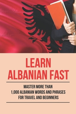 Learn Albanian Fast: Master More Than 1,000 Albanian Words And Phrases For Travel And Beginners: The Albanian Course Paperback Independently Published