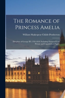 The Romance of Princess Amelia: Daughter of George III (1783-1810) Including Extracts From Private and Unpublished Papers Paperback Legare Street Press