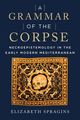 A Grammar of the Corpse: Necroepistemology in the Early Modern Mediterranean Paperback Fordham University Press