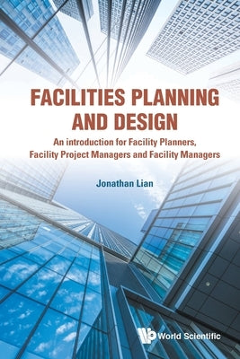 Facilities Planning and Design - An Introduction for Facility Planners, Facility Project Managers and Facility Managers Paperback World Scientific Publishing Company