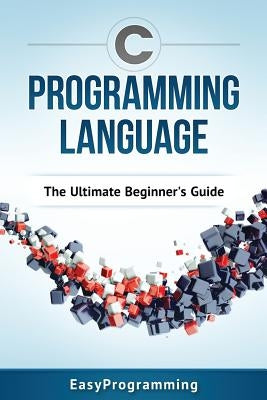 C Programming Language: The Ultimate Beginner's Guide Paperback Createspace Independent Publishing Platform