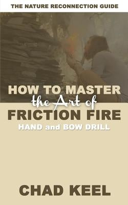 How to Master the Art of Friction Fire: Hand and Bow Drill Paperback Nature Reconnection