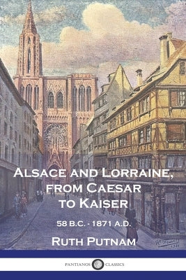 Alsace and Lorraine, from Caesar to Kaiser: 58 B.C. - 1871 A.D. Paperback Pantianos Classics