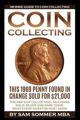 Coin Collecting - Newbie Guide To Coin Collecting: The ABC's Of Collecting - Including Gold, Silver and Rare Coins: What Every Investor Must Know Paperback Independently Published