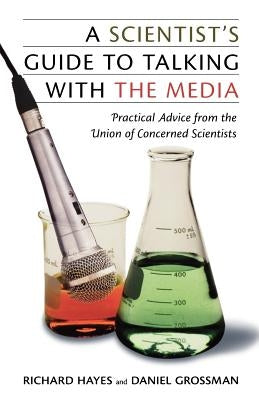 A Scientist's Guide to Talking with the Media: Practical Advice from the Union of Concerned Scientists by Grossman, Daniel