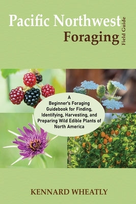 Pacific Northwest Foraging Field Guide: A Beginner's Foraging Guidebook for Finding, Identifying, Harvesting, and Preparing Wild Edible Plants of Nort Paperback Core Publishing LLC