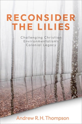 Reconsider the Lilies: Challenging Christian Environmentalism's Colonial Legacy Paperback Fortress Press