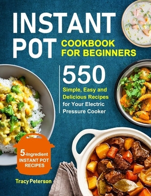 Instant Pot Cookbook for Beginners: 5-Ingredient Instant Pot Recipes - 550 Simple, Easy and Delicious Recipes for Your Electric Pressure Cooker Paperback Independently Published