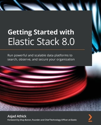 Getting Started with Elastic Stack 8.0: Run powerful and scalable data platforms to search, observe, and secure your organization Paperback Packt Publishing