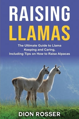 Raising Llamas: The Ultimate Guide to Llama Keeping and Caring, Including Tips on How to Raise Alpacas Paperback Independently Published